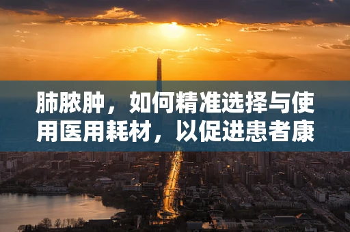 肺脓肿，如何精准选择与使用医用耗材，以促进患者康复？