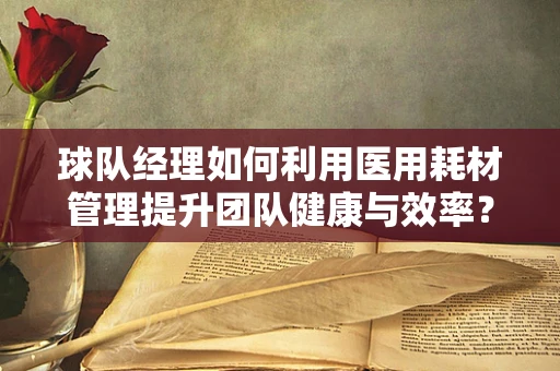 球队经理如何利用医用耗材管理提升团队健康与效率？