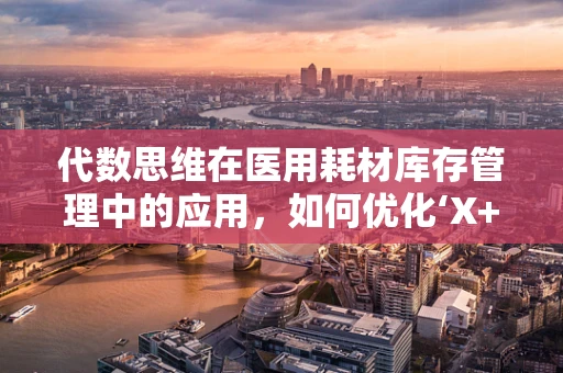 代数思维在医用耗材库存管理中的应用，如何优化‘X+1’订货策略？