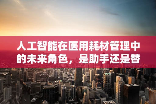 人工智能在医用耗材管理中的未来角色，是助手还是替代者？
