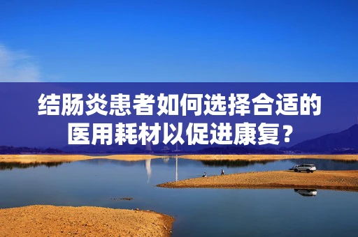 结肠炎患者如何选择合适的医用耗材以促进康复？