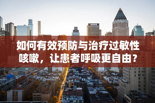 如何有效预防与治疗过敏性咳嗽，让患者呼吸更自由？