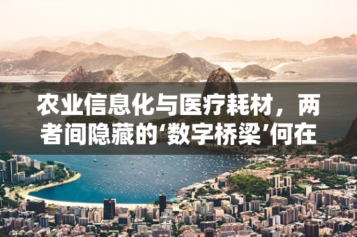 农业信息化与医疗耗材，两者间隐藏的‘数字桥梁’何在？