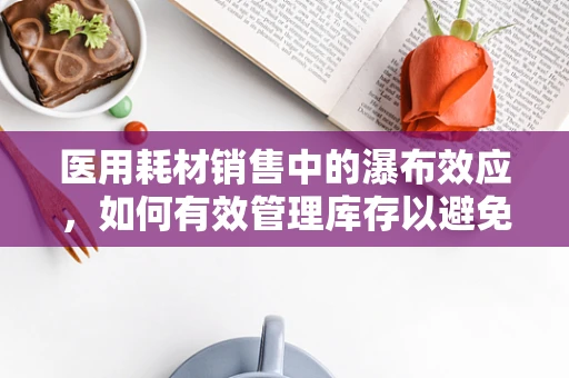 医用耗材销售中的瀑布效应，如何有效管理库存以避免资源浪费？