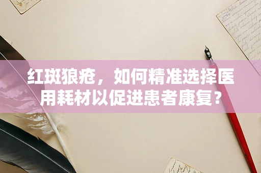 红斑狼疮，如何精准选择医用耗材以促进患者康复？