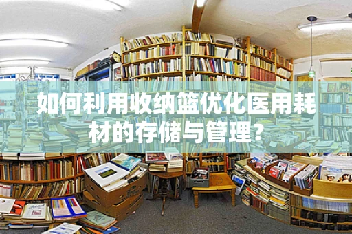 如何利用收纳篮优化医用耗材的存储与管理？