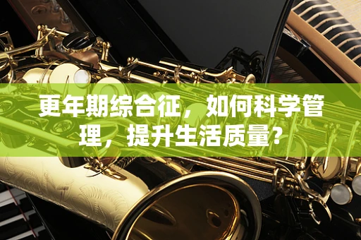 更年期综合征，如何科学管理，提升生活质量？