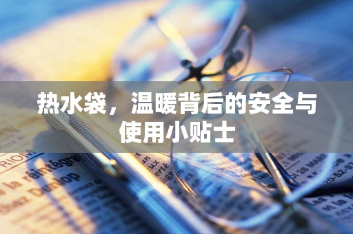 热水袋，温暖背后的安全与使用小贴士