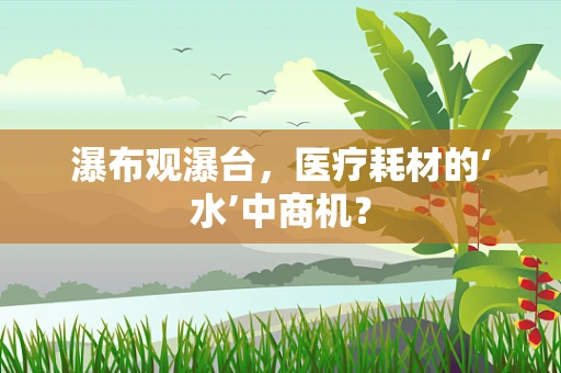 瀑布观瀑台，医疗耗材的‘水’中商机？