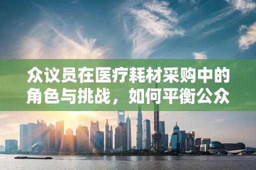 众议员在医疗耗材采购中的角色与挑战，如何平衡公众利益与个人选型？