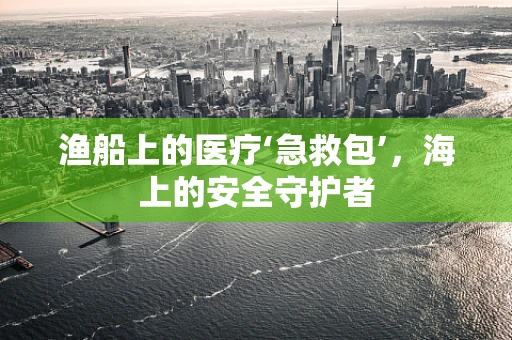 渔船上的医疗‘急救包’，海上的安全守护者