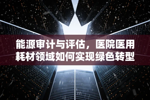 能源审计与评估，医院医用耗材领域如何实现绿色转型？