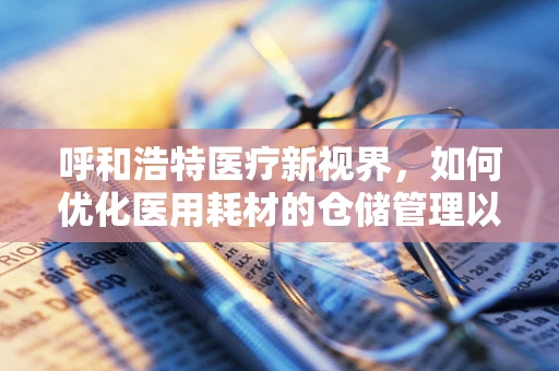 呼和浩特医疗新视界，如何优化医用耗材的仓储管理以应对冬季挑战？