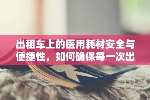 出租车上的医用耗材安全与便捷性，如何确保每一次出行的健康守护？