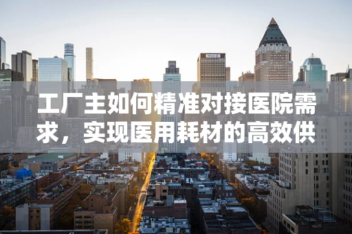 工厂主如何精准对接医院需求，实现医用耗材的高效供应？