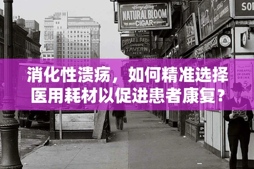 消化性溃疡，如何精准选择医用耗材以促进患者康复？