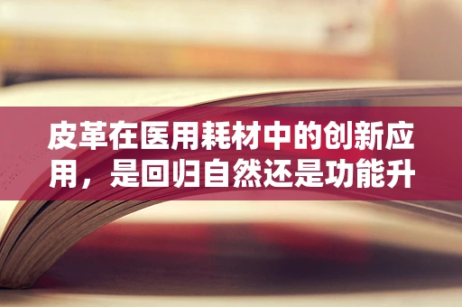 皮革在医用耗材中的创新应用，是回归自然还是功能升级？