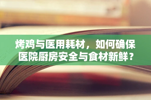 烤鸡与医用耗材，如何确保医院厨房安全与食材新鲜？