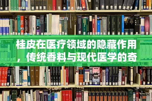 桂皮在医疗领域的隐藏作用，传统香料与现代医学的奇妙融合