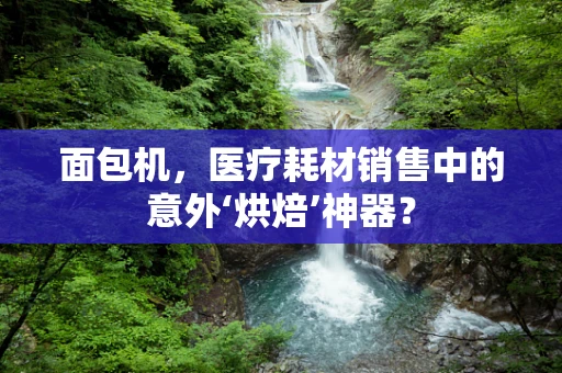 面包机，医疗耗材销售中的意外‘烘焙’神器？