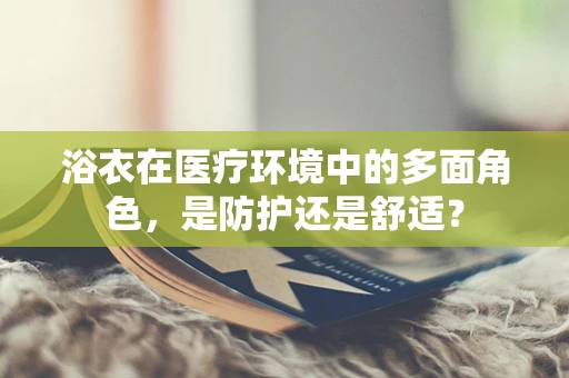 浴衣在医疗环境中的多面角色，是防护还是舒适？
