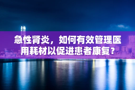 急性肾炎，如何有效管理医用耗材以促进患者康复？