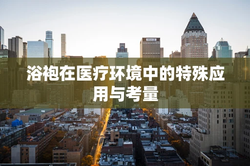 浴袍在医疗环境中的特殊应用与考量