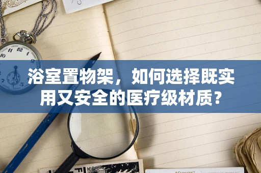 浴室置物架，如何选择既实用又安全的医疗级材质？