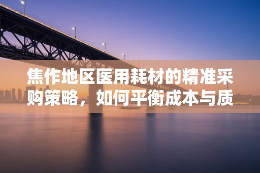 焦作地区医用耗材的精准采购策略，如何平衡成本与质量？