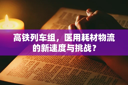 高铁列车组，医用耗材物流的新速度与挑战？