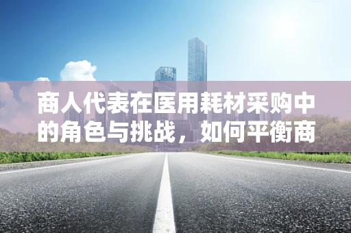 商人代表在医用耗材采购中的角色与挑战，如何平衡商业利益与医疗质量？