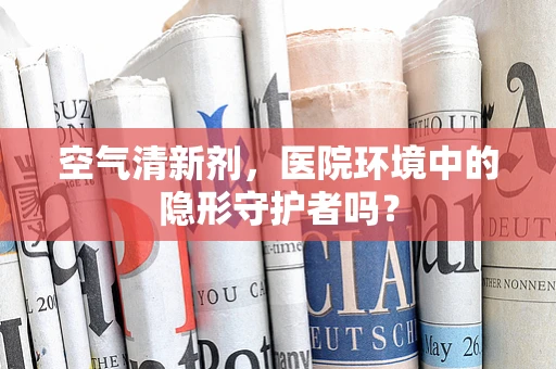 空气清新剂，医院环境中的隐形守护者吗？