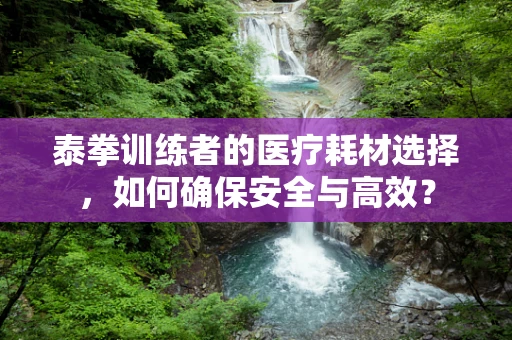 泰拳训练者的医疗耗材选择，如何确保安全与高效？