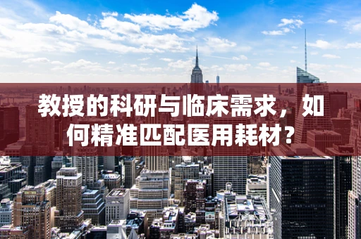 教授的科研与临床需求，如何精准匹配医用耗材？
