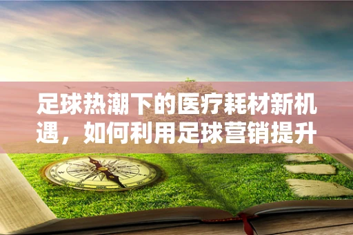 足球热潮下的医疗耗材新机遇，如何利用足球营销提升医院品牌？