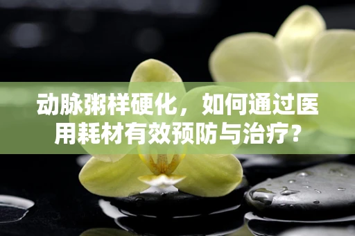动脉粥样硬化，如何通过医用耗材有效预防与治疗？