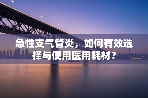 急性支气管炎，如何有效选择与使用医用耗材？