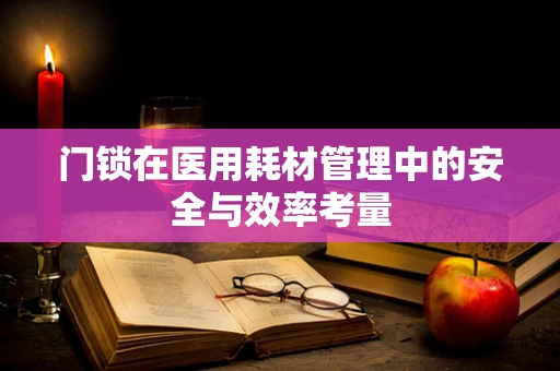 门锁在医用耗材管理中的安全与效率考量