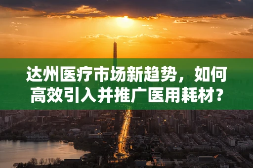 达州医疗市场新趋势，如何高效引入并推广医用耗材？