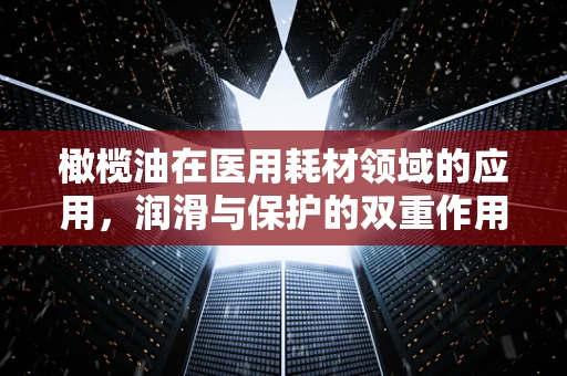 橄榄油在医用耗材领域的应用，润滑与保护的双重作用？