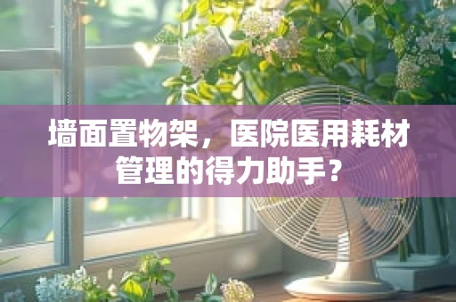 墙面置物架，医院医用耗材管理的得力助手？