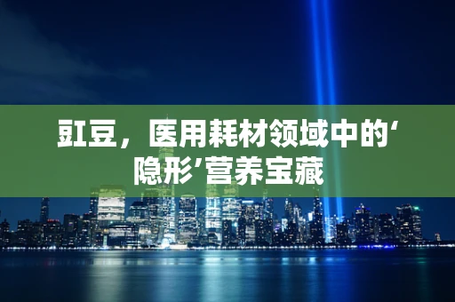 豇豆，医用耗材领域中的‘隐形’营养宝藏