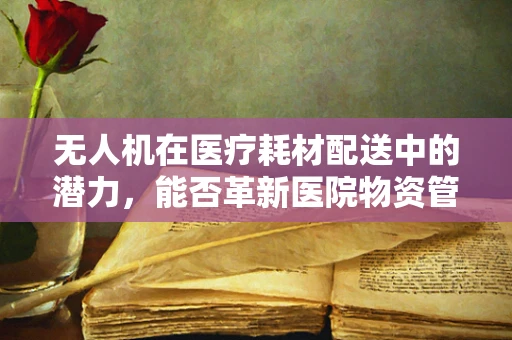 无人机在医疗耗材配送中的潜力，能否革新医院物资管理？