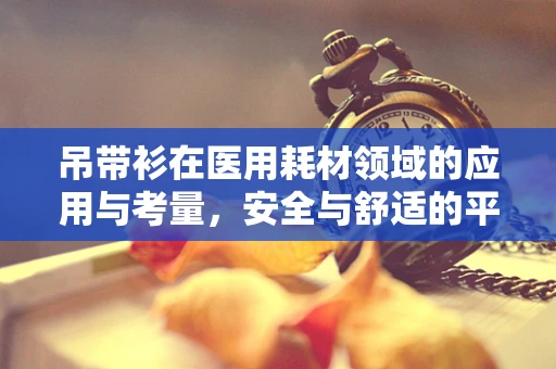 吊带衫在医用耗材领域的应用与考量，安全与舒适的平衡