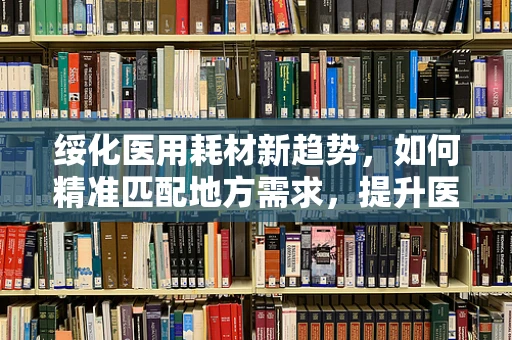 绥化医用耗材新趋势，如何精准匹配地方需求，提升医疗效率？