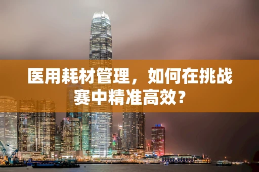 医用耗材管理，如何在挑战赛中精准高效？