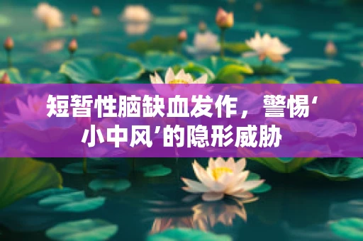 短暂性脑缺血发作，警惕‘小中风’的隐形威胁