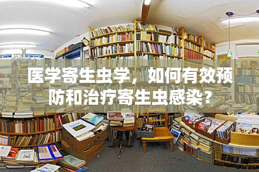 医学寄生虫学，如何有效预防和治疗寄生虫感染？