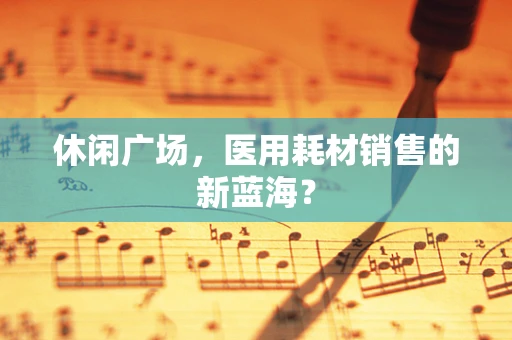 休闲广场，医用耗材销售的新蓝海？