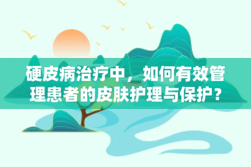 硬皮病治疗中，如何有效管理患者的皮肤护理与保护？